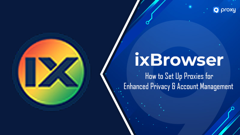 ixBrowser: Cách thiết lập proxy để tăng cường quyền riêng tư và quản lý tài khoản